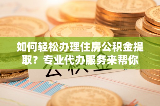 新宁如何轻松办理住房公积金提取？专业代办服务来帮你