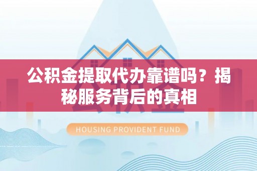 新宁公积金提取代办靠谱吗？揭秘服务背后的真相
