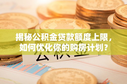 新宁揭秘公积金贷款额度上限，如何优化你的购房计划？