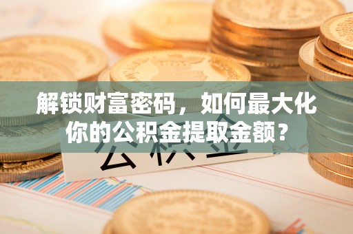 新宁解锁财富密码，如何最大化你的公积金提取金额？