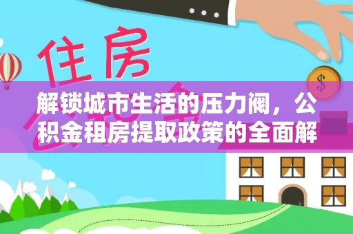 新宁解锁城市生活的压力阀，公积金租房提取政策的全面解析与实践指南