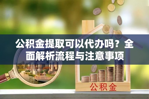 新宁公积金提取可以代办吗？全面解析流程与注意事项