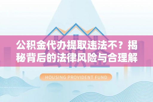 新宁公积金代办提取违法不？揭秘背后的法律风险与合理解决方案
