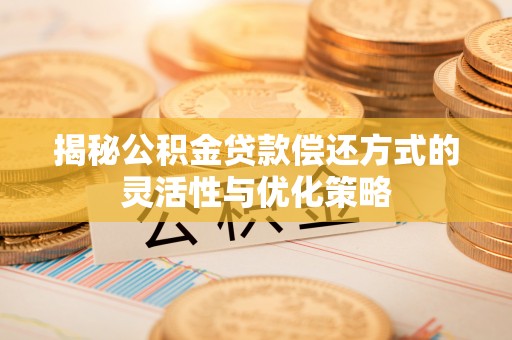 新宁揭秘公积金贷款偿还方式的灵活性与优化策略