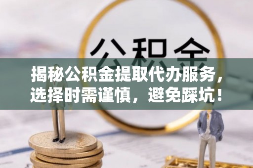 新宁揭秘公积金提取代办服务，选择时需谨慎，避免踩坑！