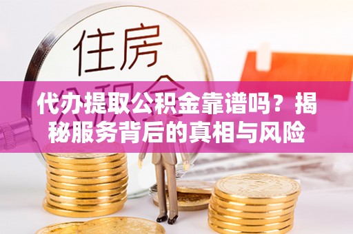 新宁代办提取公积金靠谱吗？揭秘服务背后的真相与风险