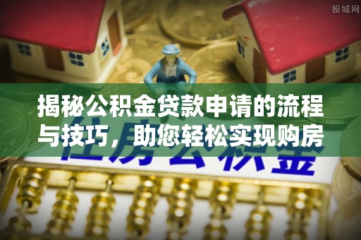 新宁揭秘公积金贷款申请的流程与技巧，助您轻松实现购房梦
