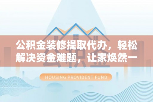 新宁公积金装修提取代办，轻松解决资金难题，让家焕然一新