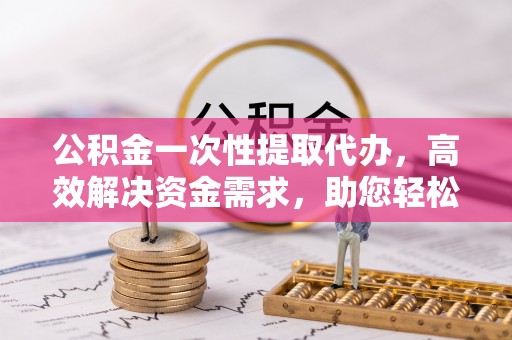 新宁公积金一次性提取代办，高效解决资金需求，助您轻松应对生活难题