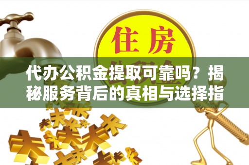 新宁代办公积金提取可靠吗？揭秘服务背后的真相与选择指南