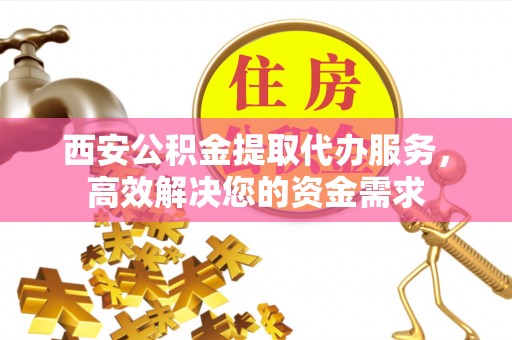新宁西安公积金提取代办服务，高效解决您的资金需求
