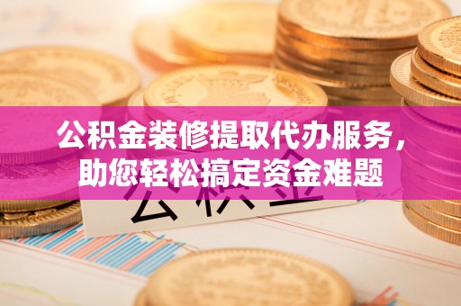 新宁公积金装修提取代办服务，助您轻松搞定资金难题