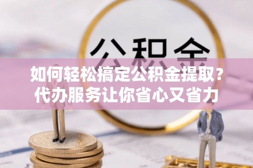 新宁如何轻松搞定公积金提取？代办服务让你省心又省力