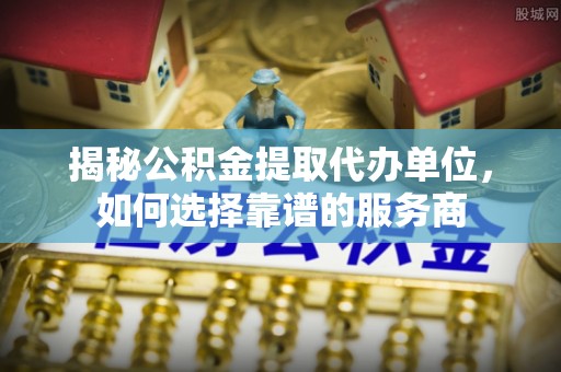 新宁揭秘公积金提取代办单位，如何选择靠谱的服务商