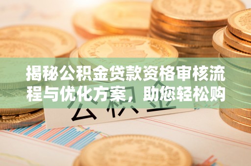 新宁揭秘公积金贷款资格审核流程与优化方案，助您轻松购房