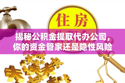 新宁揭秘公积金提取代办公司，你的资金管家还是隐性风险？