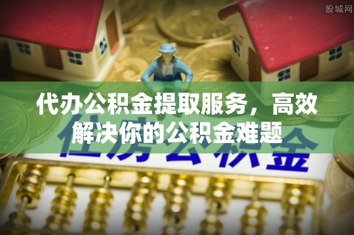 新宁代办公积金提取服务，高效解决你的公积金难题