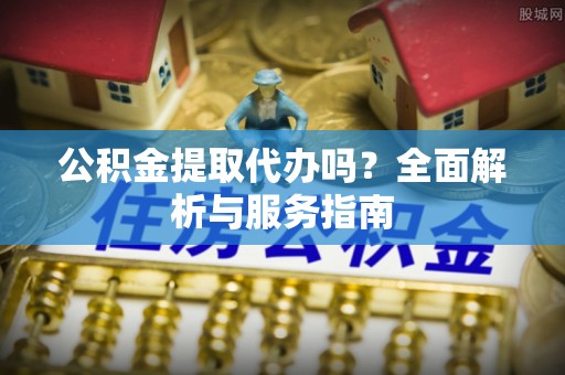 新宁公积金提取代办吗？全面解析与服务指南