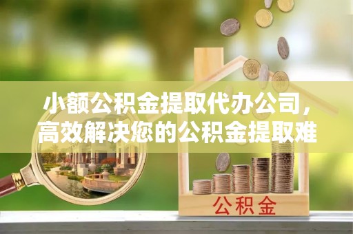 新宁小额公积金提取代办公司，高效解决您的公积金提取难题