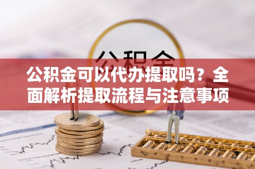新宁公积金可以代办提取吗？全面解析提取流程与注意事项