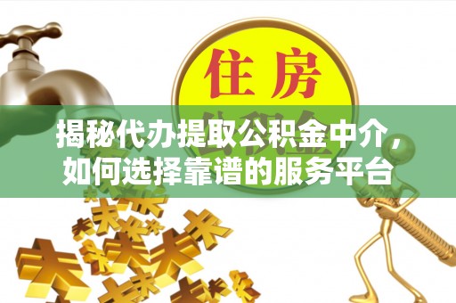 新宁揭秘代办提取公积金中介，如何选择靠谱的服务平台