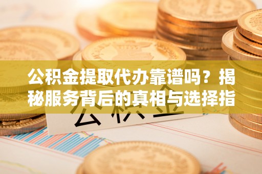 新宁公积金提取代办靠谱吗？揭秘服务背后的真相与选择指南