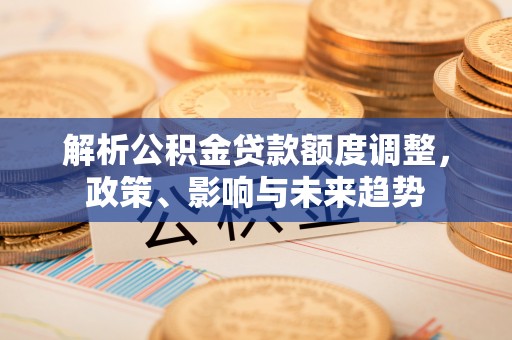 新宁解析公积金贷款额度调整，政策、影响与未来趋势