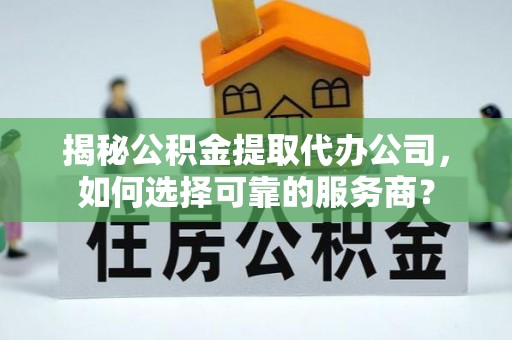 新宁揭秘公积金提取代办公司，如何选择可靠的服务商？
