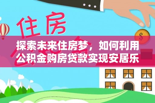 新宁探索未来住房梦，如何利用公积金购房贷款实现安居乐业