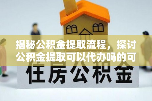 新宁揭秘公积金提取流程，探讨公积金提取可以代办吗的可行性与注意事项