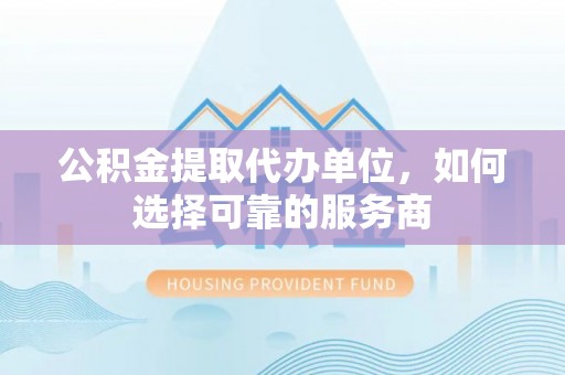 新宁公积金提取代办单位，如何选择可靠的服务商