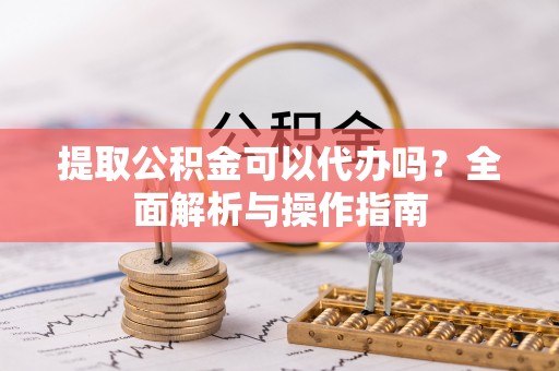 新宁提取公积金可以代办吗？全面解析与操作指南