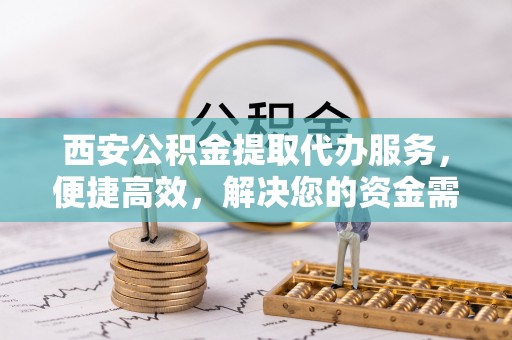 新宁西安公积金提取代办服务，便捷高效，解决您的资金需求