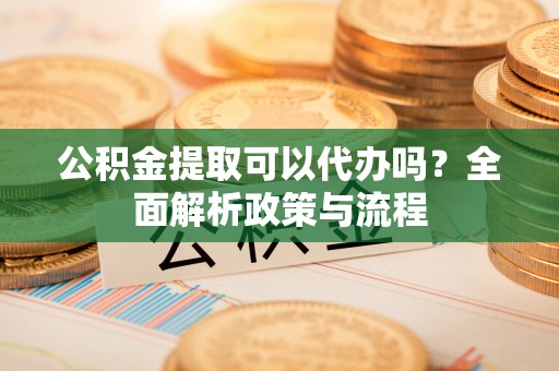 新宁公积金提取可以代办吗？全面解析政策与流程