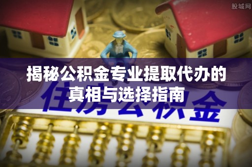 新宁揭秘公积金专业提取代办的真相与选择指南