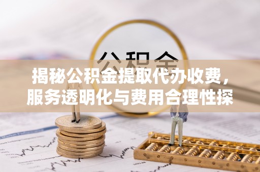 新宁揭秘公积金提取代办收费，服务透明化与费用合理性探讨