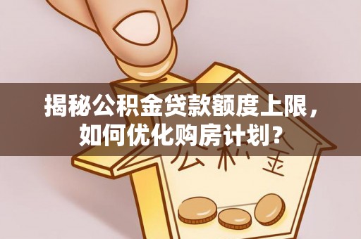 新宁揭秘公积金贷款额度上限，如何优化购房计划？