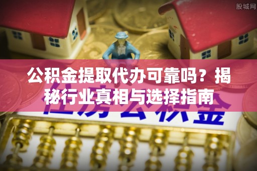 新宁公积金提取代办可靠吗？揭秘行业真相与选择指南