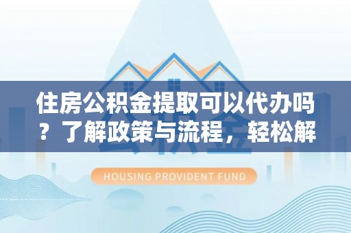 新宁住房公积金提取可以代办吗？了解政策与流程，轻松解决你的疑问