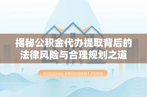 新宁揭秘公积金代办提取背后的法律风险与合理规划之道