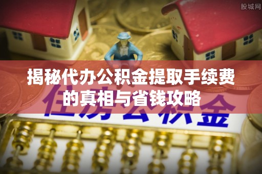 新宁揭秘代办公积金提取手续费的真相与省钱攻略