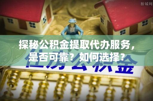 新宁探秘公积金提取代办服务，是否可靠？如何选择？