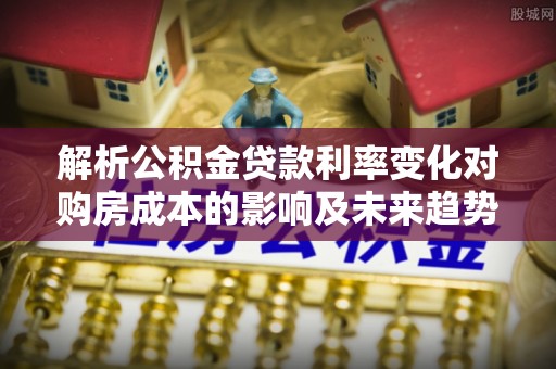 新宁解析公积金贷款利率变化对购房成本的影响及未来趋势