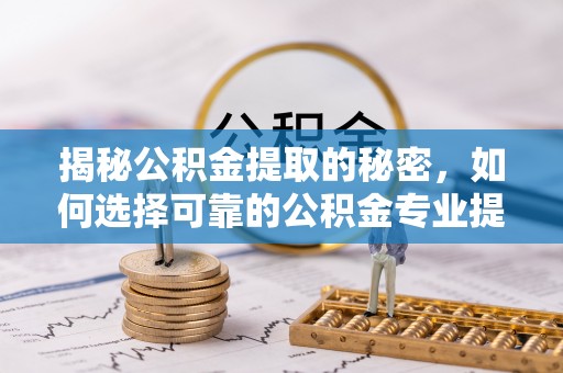 新宁揭秘公积金提取的秘密，如何选择可靠的公积金专业提取代办服务