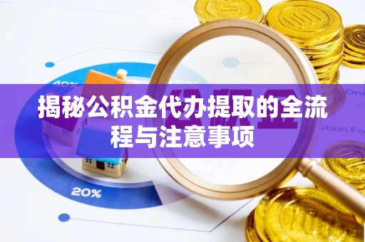 新宁揭秘公积金代办提取的全流程与注意事项