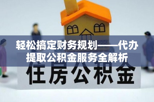 新宁轻松搞定财务规划——代办提取公积金服务全解析