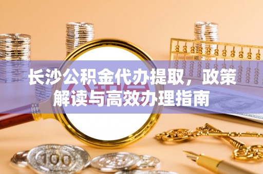 新宁长沙公积金代办提取，政策解读与高效办理指南