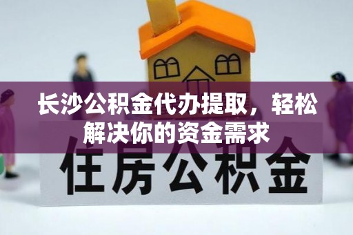 新宁长沙公积金代办提取，轻松解决你的资金需求