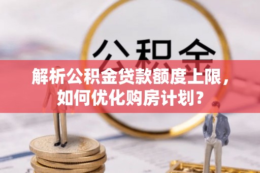 新宁解析公积金贷款额度上限，如何优化购房计划？