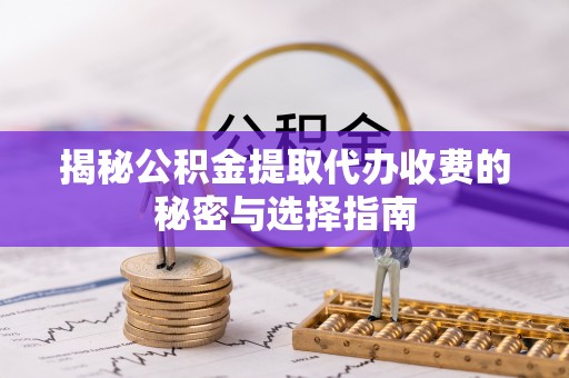 新宁揭秘公积金提取代办收费的秘密与选择指南